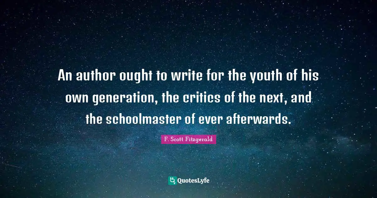 An author ought to write for the youth of his own generation, the critics of the next, and the schoolmaster of ever afterwards.