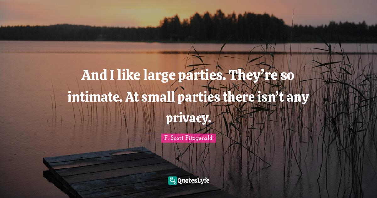 And I like large parties. They’re so intimate. At small parties there isn’t any privacy.