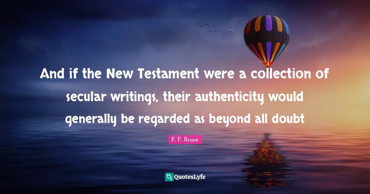 Testament Quotes: "And if the New Testament were a collection of secular writings, their authenticity would generally be regarded as beyond all doubt"