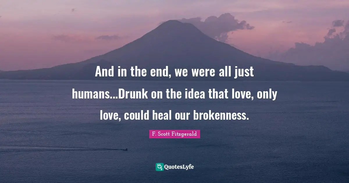 F. Scott Fitzgerald Quotes: And in the end, we were all just humans...Drunk on the idea that love, only love, could heal our brokenness.