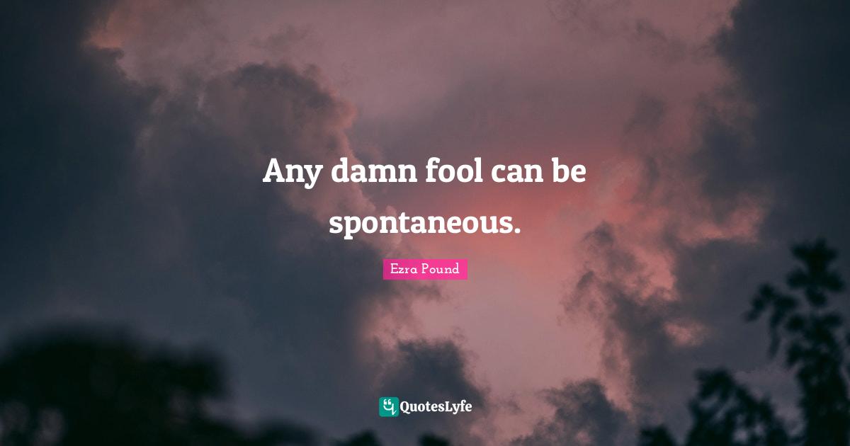 Any damn fool can be spontaneous.