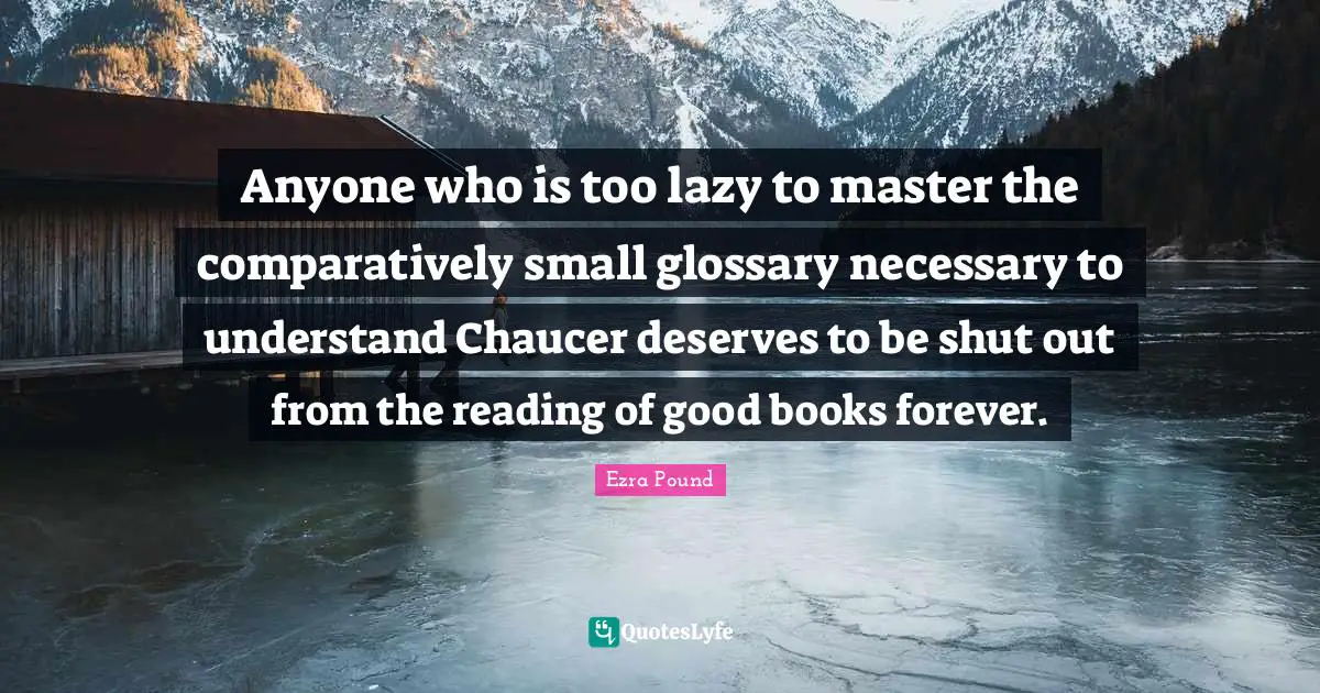 Anyone who is too lazy to master the comparatively small glossary necessary to understand Chaucer deserves to be shut out from the reading of good books forever.