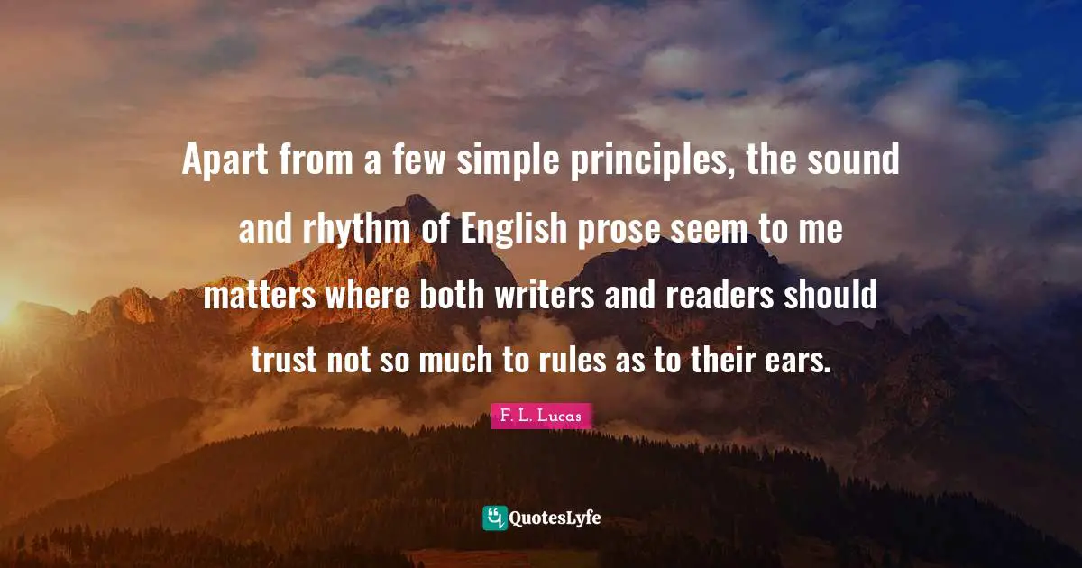 Apart from a few simple principles, the sound and rhythm of English prose seem to me matters where both writers and readers should trust not so much to rules as to their ears.