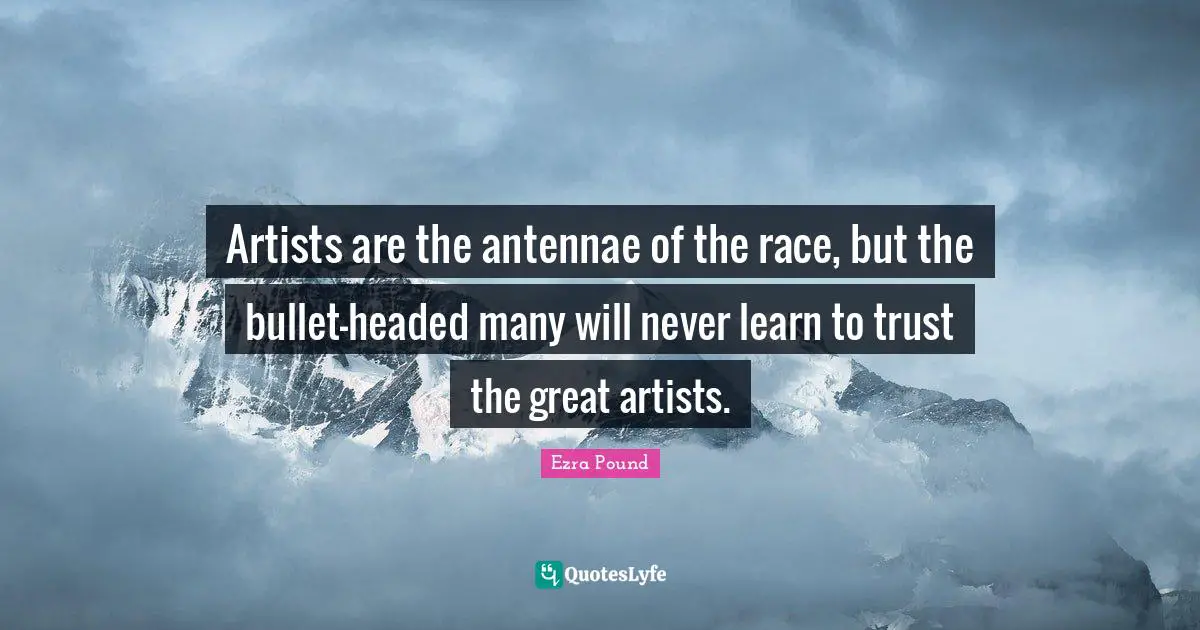 Artists are the antennae of the race, but the bullet-headed many will never learn to trust the great artists.