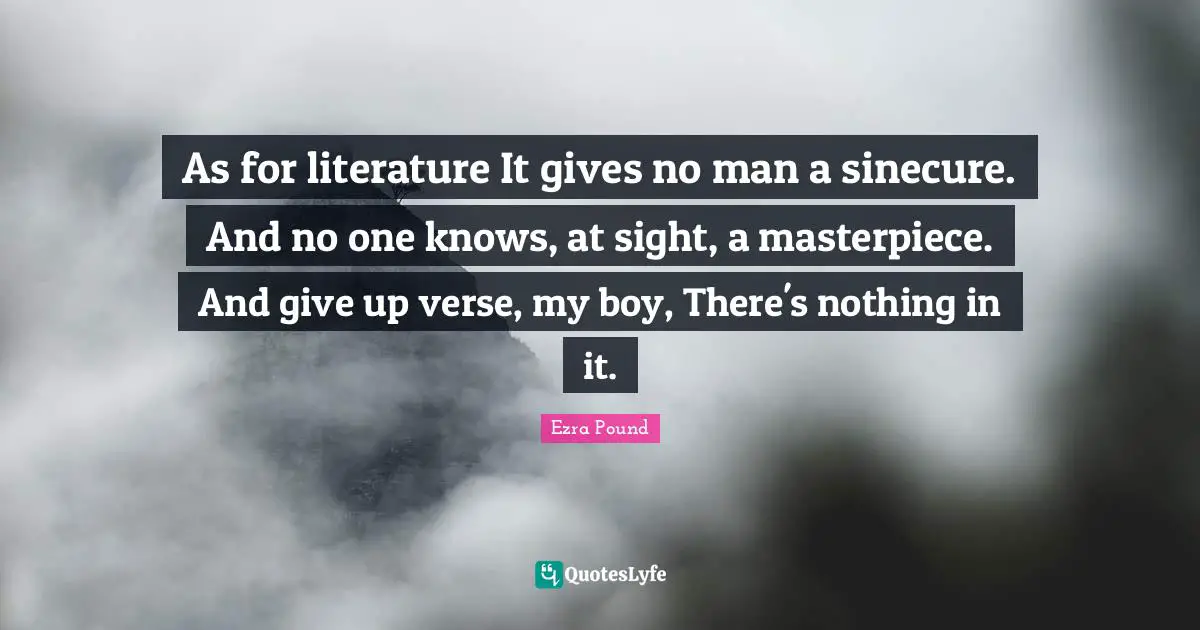 As for literature It gives no man a sinecure. And no one knows, at sight, a masterpiece. And give up verse, my boy, There's nothing in it.