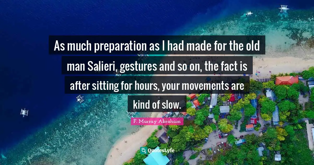 As much preparation as I had made for the old man Salieri, gestures and so on, the fact is after sitting for hours, your movements are kind of slow.