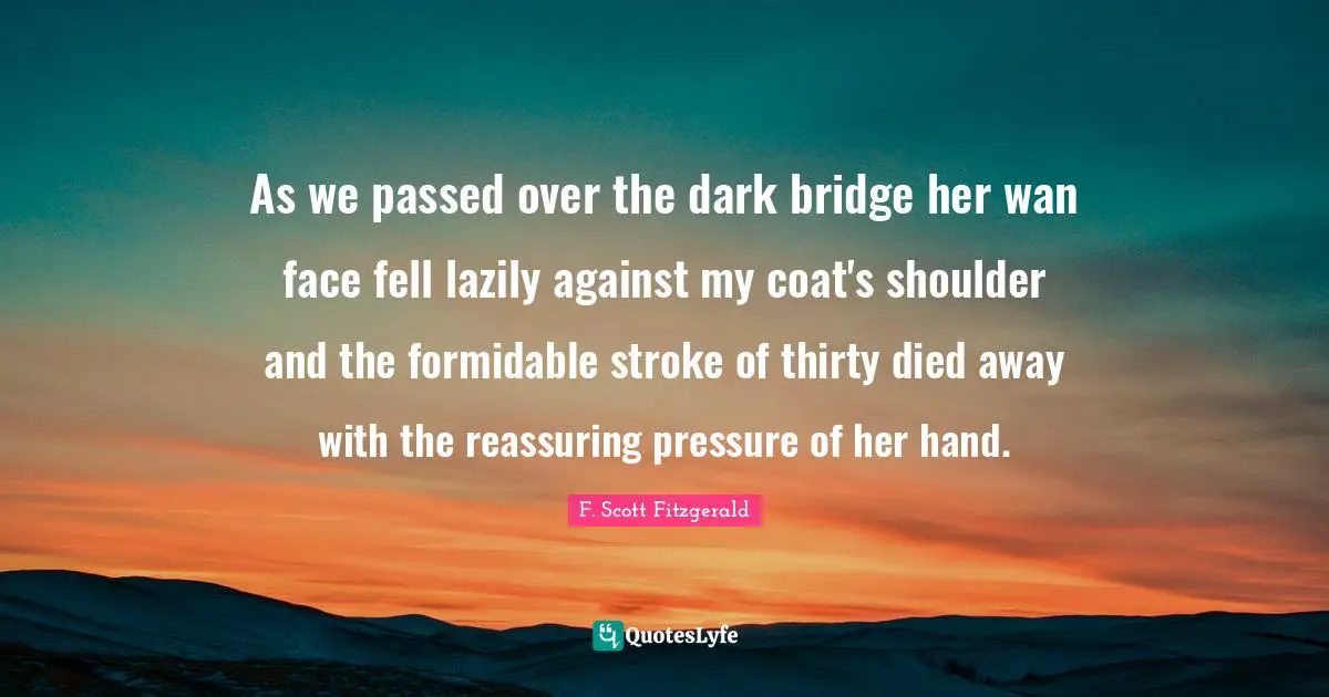 As we passed over the dark bridge her wan face fell lazily against my coat's shoulder and the formidable stroke of thirty died away with the reassuring pressure of her hand.