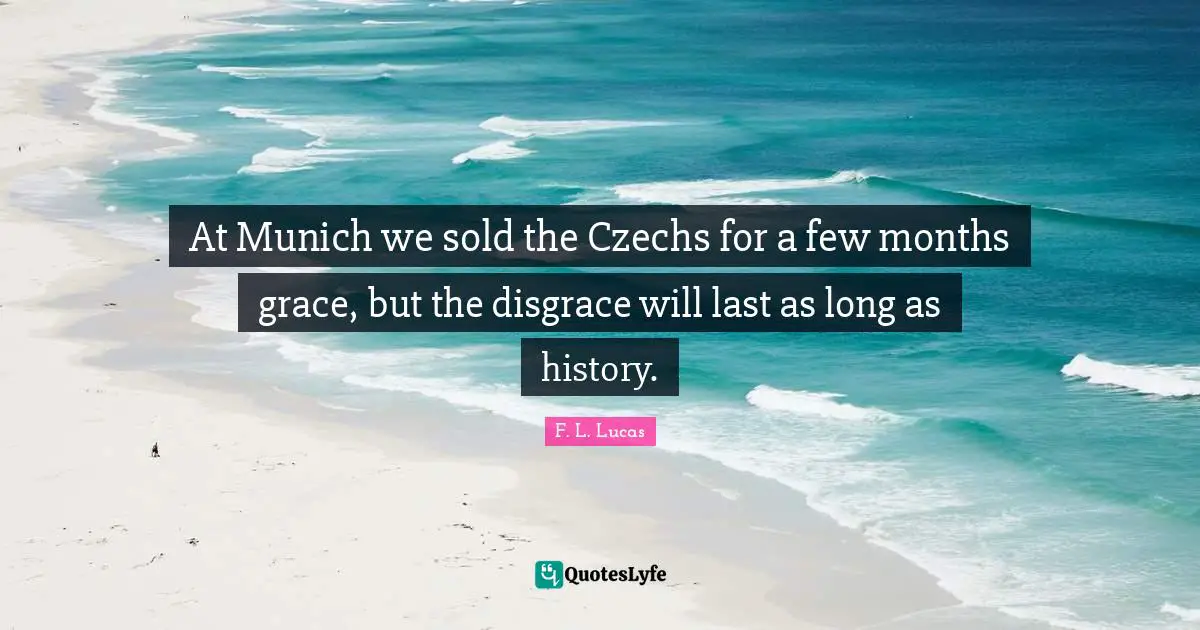 At Munich we sold the Czechs for a few months grace, but the disgrace will last as long as history.