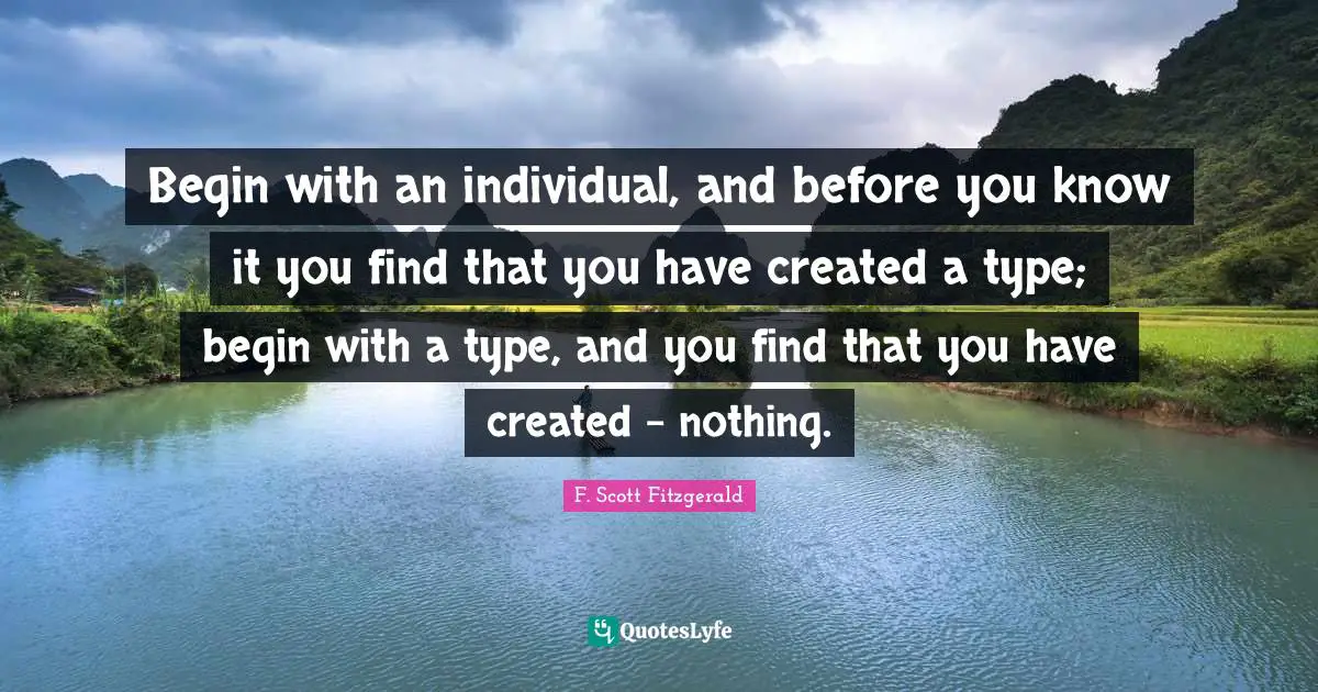 Begin with an individual, and before you know it you find that you have created a type; begin with a type, and you find that you have created - nothing.