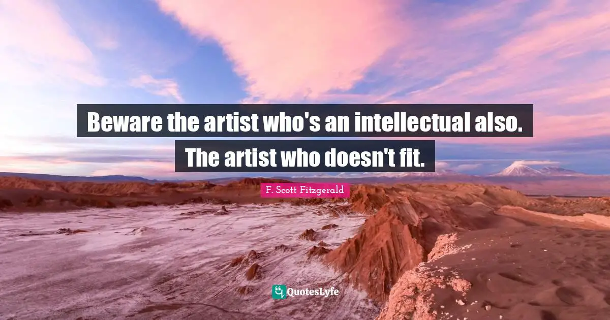 Beware the artist who's an intellectual also. The artist who doesn't fit.