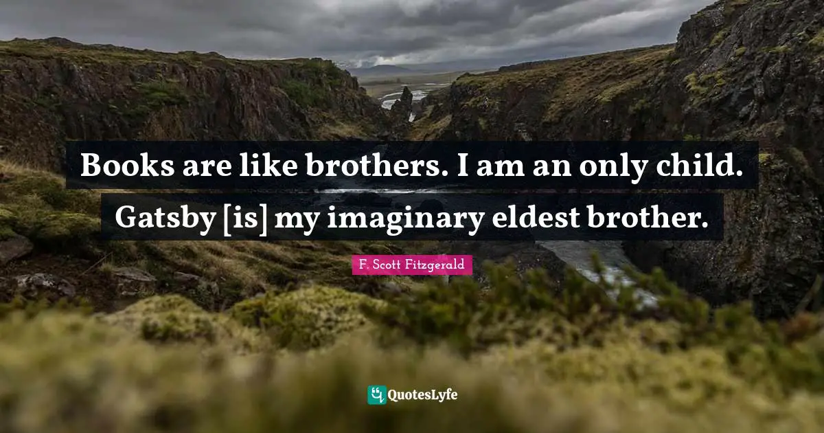 Books are like brothers. I am an only child. Gatsby [is] my imaginary eldest brother.