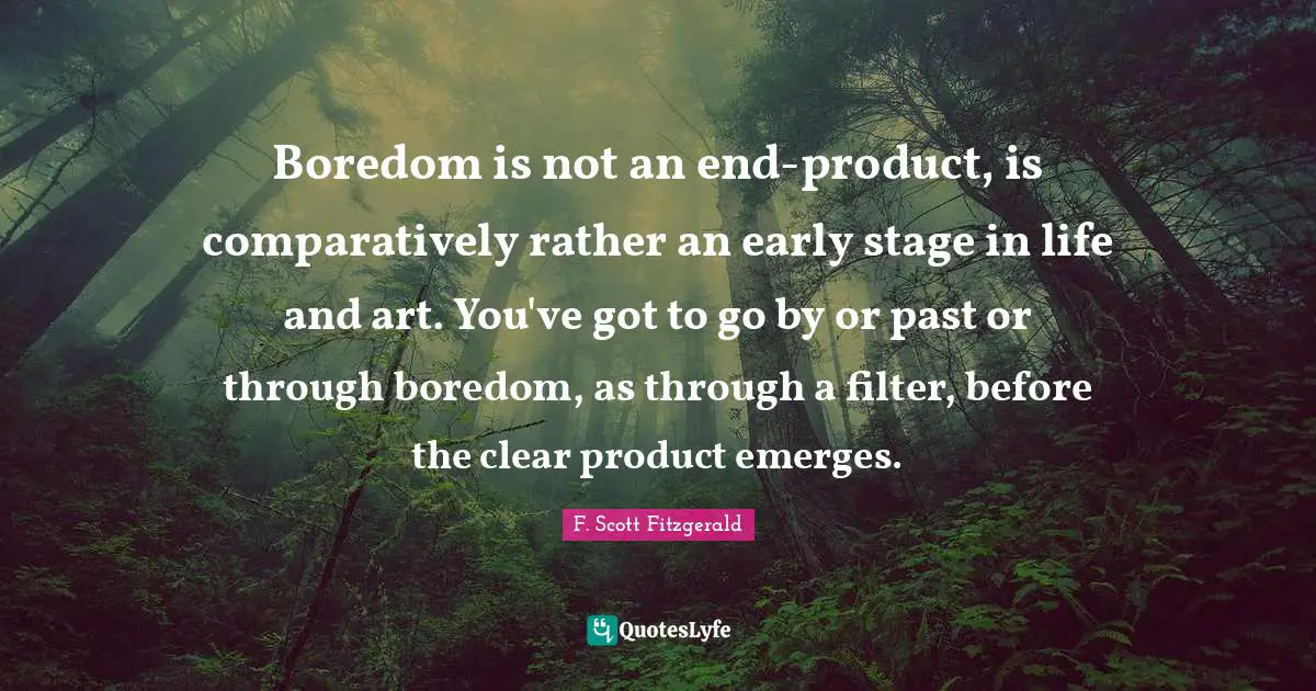 Bores Quotes: "Boredom is not an end-product, is comparatively rather an early stage in life and art. You've got to go by or past or through boredom, as through a filter, before the clear product emerges."