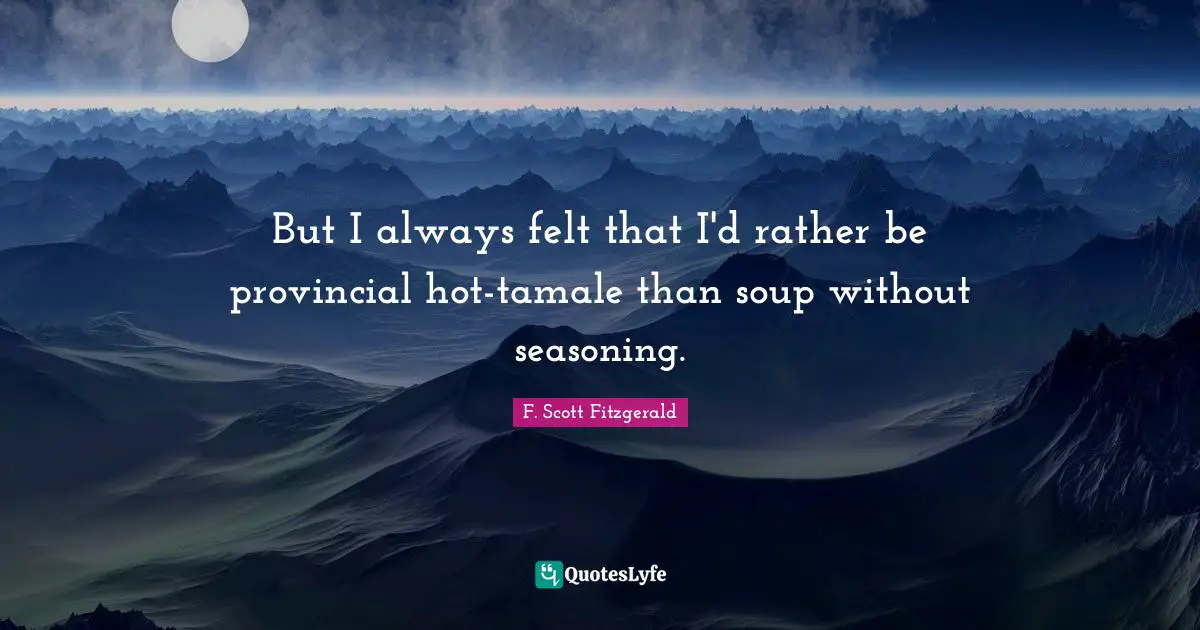 But I always felt that I'd rather be provincial hot-tamale than soup without seasoning.