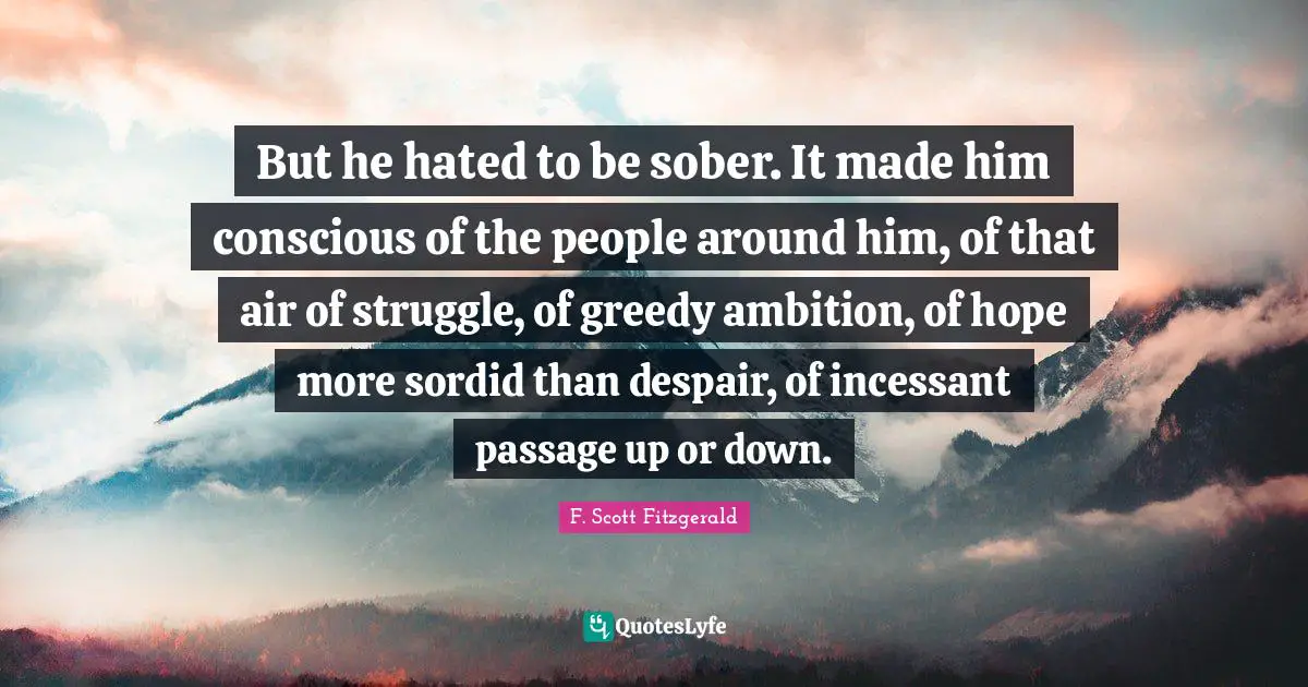 But he hated to be sober. It made him conscious of the people around him, of that air of struggle, of greedy ambition, of hope more sordid than despair, of incessant passage up or down.