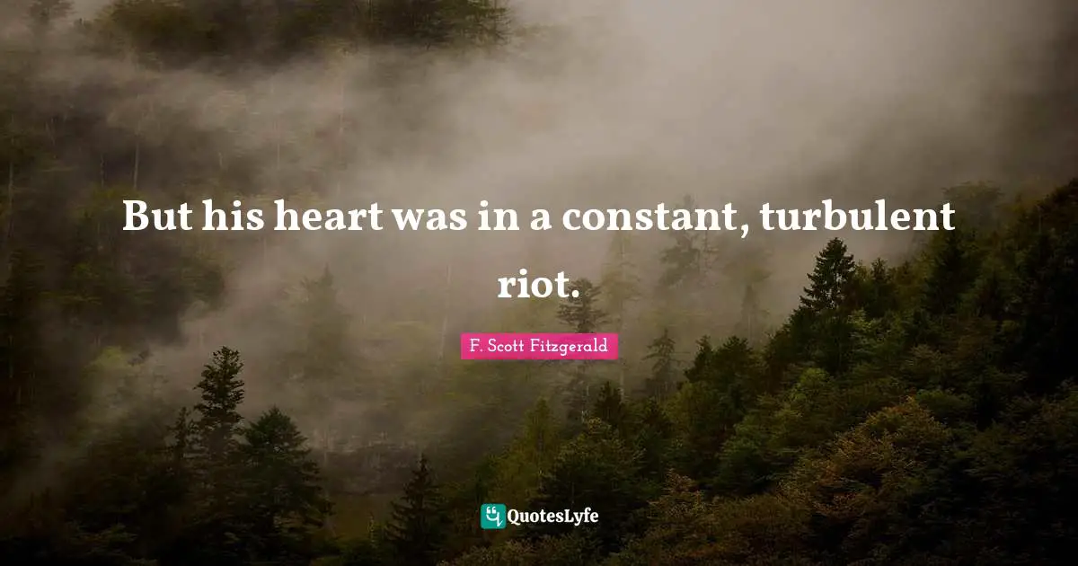 But his heart was in a constant, turbulent riot.