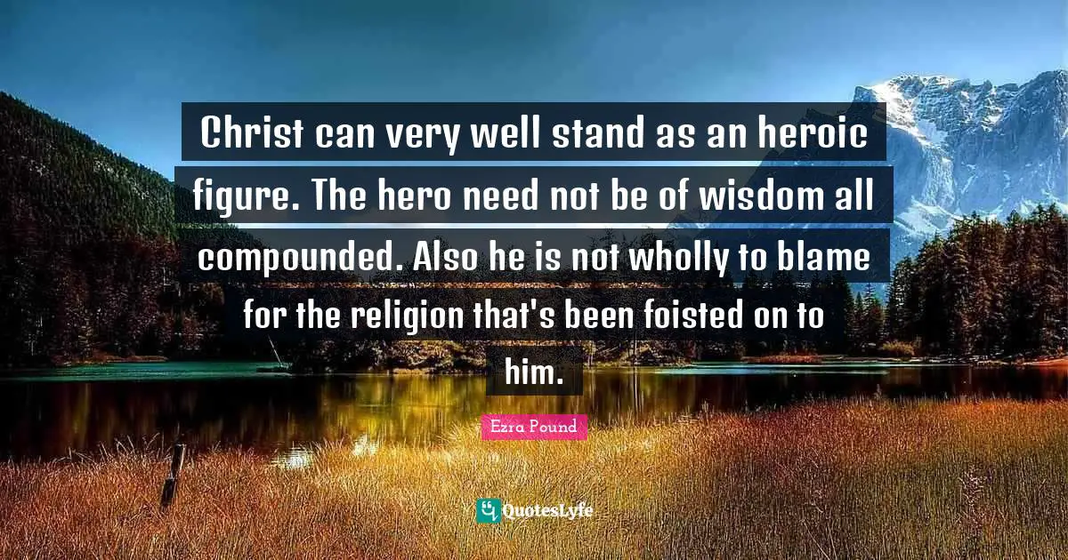 Christ can very well stand as an heroic figure. The hero need not be of wisdom all compounded. Also he is not wholly to blame for the religion that's been foisted on to him.