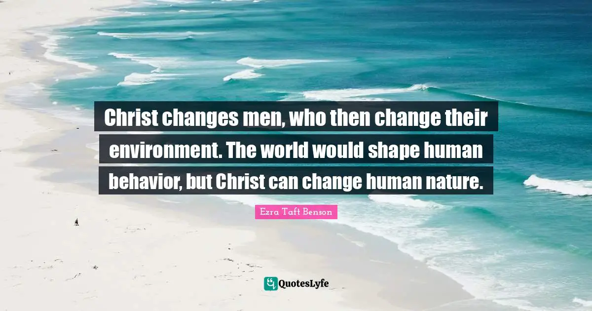 Human Behavior Quotes: "Christ changes men, who then change their environment. The world would shape human behavior, but Christ can change human nature."