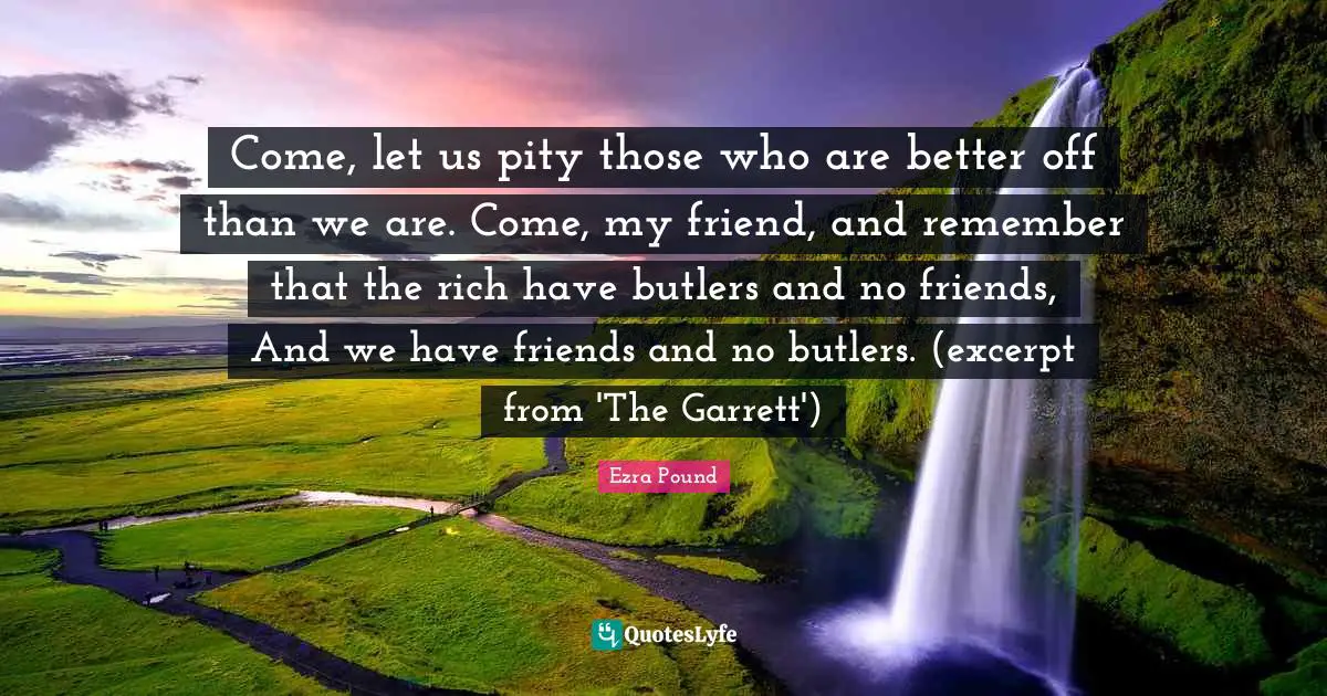 Come, let us pity those who are better off than we are. Come, my friend, and remember that the rich have butlers and no friends, And we have friends and no butlers. (excerpt from 'The Garrett')