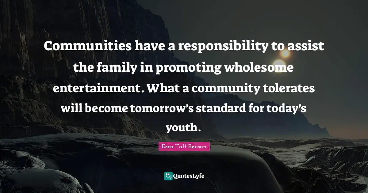 Communities have a responsibility to assist the family in promoting wholesome entertainment. What a community tolerates will become tomorrow's standard for today's youth.