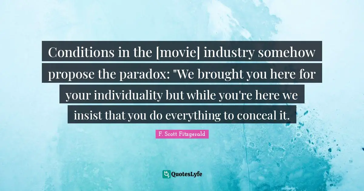 Conditions in the [movie] industry somehow propose the paradox: "We brought you here for your individuality but while you're here we insist that you do everything to conceal it.