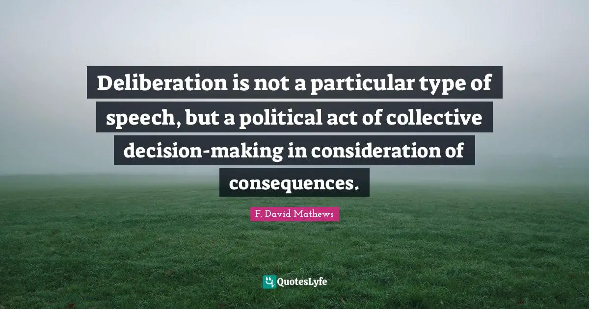 Deliberation is not a particular type of speech, but a political act of collective decision-making in consideration of consequences.