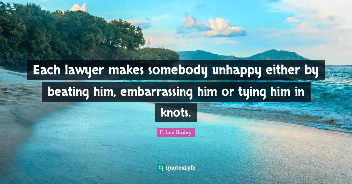 F. Lee Bailey Quotes: "Each lawyer makes somebody unhappy either by beating him, embarrassing him or tying him in knots."