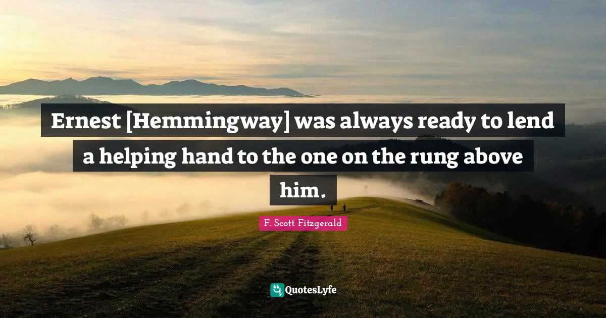 Ernest [Hemmingway] was always ready to lend a helping hand to the one on the rung above him.