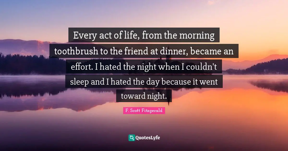 Every act of life, from the morning toothbrush to the friend at dinner, became an effort. I hated the night when I couldn't sleep and I hated the day because it went toward night.