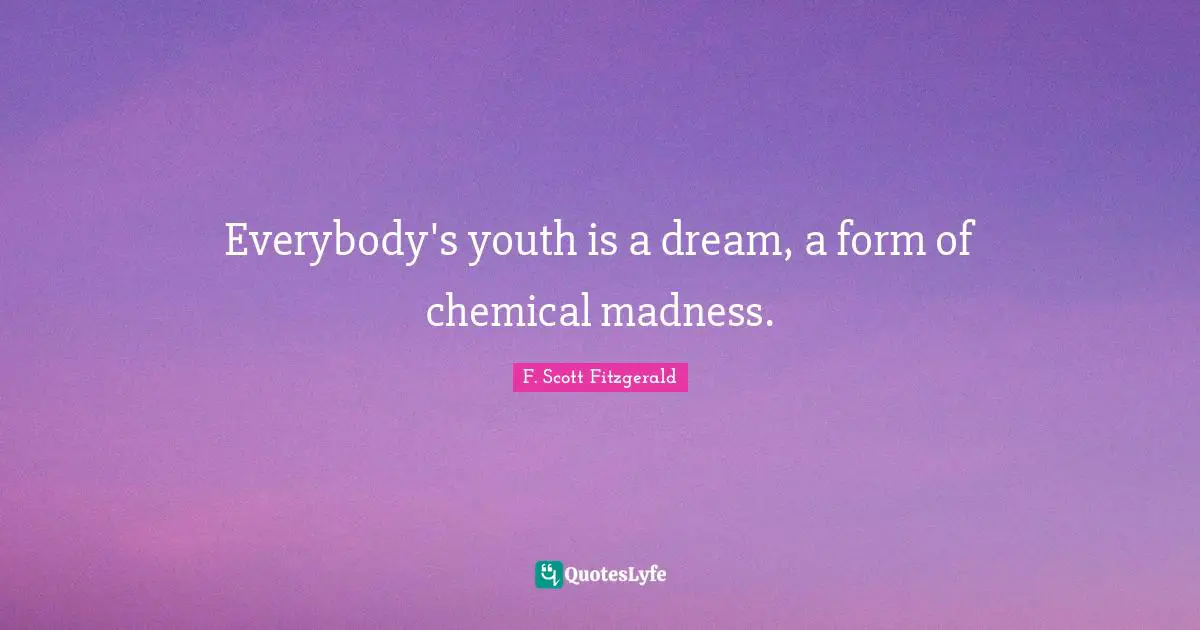 Everybody's youth is a dream, a form of chemical madness.