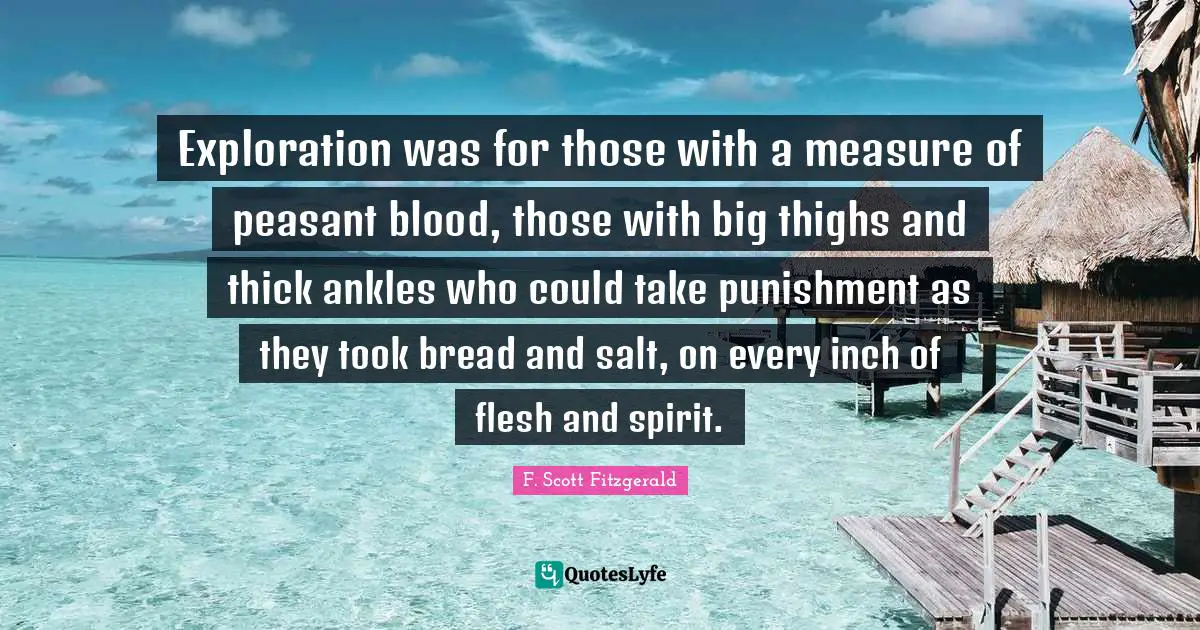 Thighs Quotes: "Exploration was for those with a measure of peasant blood, those with big thighs and thick ankles who could take punishment as they took bread and salt, on every inch of flesh and spirit."