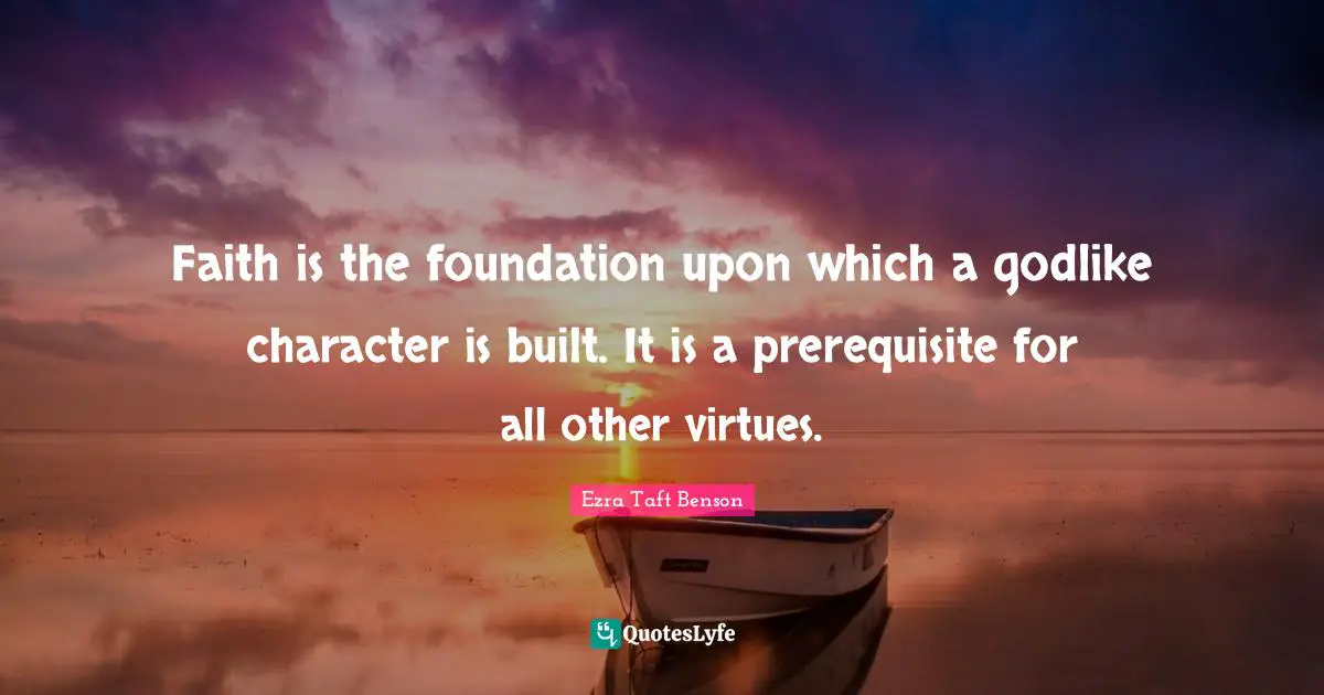Godlike Quotes: "Faith is the foundation upon which a godlike character is built. It is a prerequisite for all other virtues."