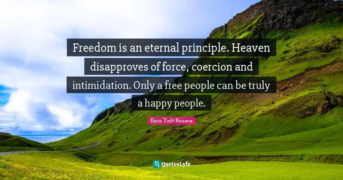 Eternal Principles Quotes: "Freedom is an eternal principle. Heaven disapproves of force, coercion and intimidation. Only a free people can be truly a happy people."