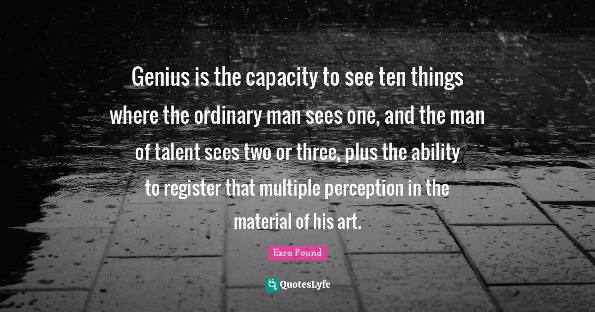 Genius is the capacity to see ten things where the ordinary man sees one, and the man of talent sees two or three, plus the ability to register that multiple perception in the material of his art.