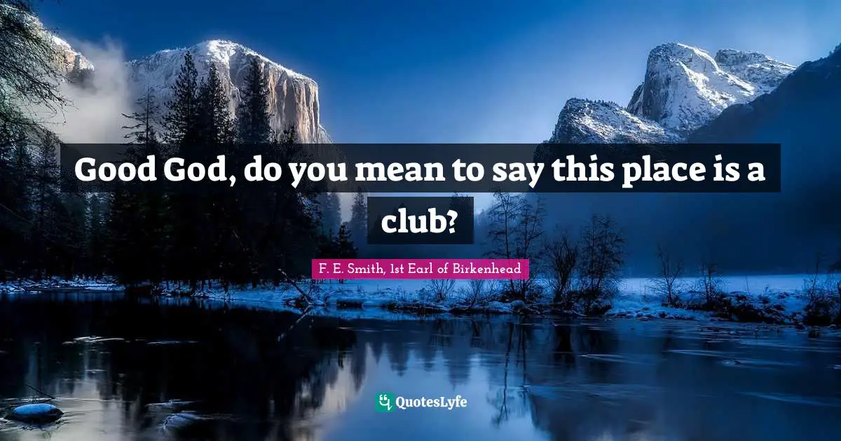 F. E. Smith, 1st Earl Of Birkenhead Quotes: "Good God, do you mean to say this place is a club?"