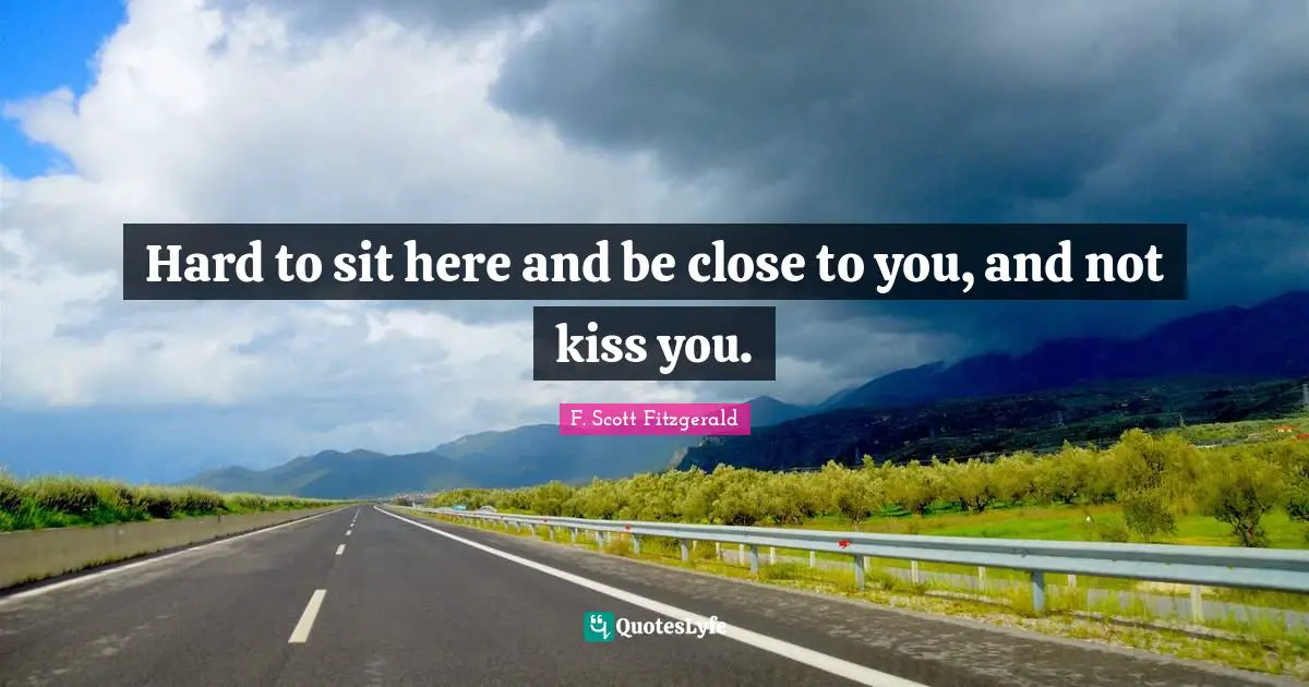 Hard to sit here and be close to you, and not kiss you.