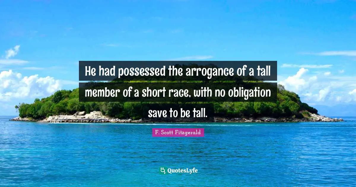 He had possessed the arrogance of a tall member of a short race, with no obligation save to be tall.