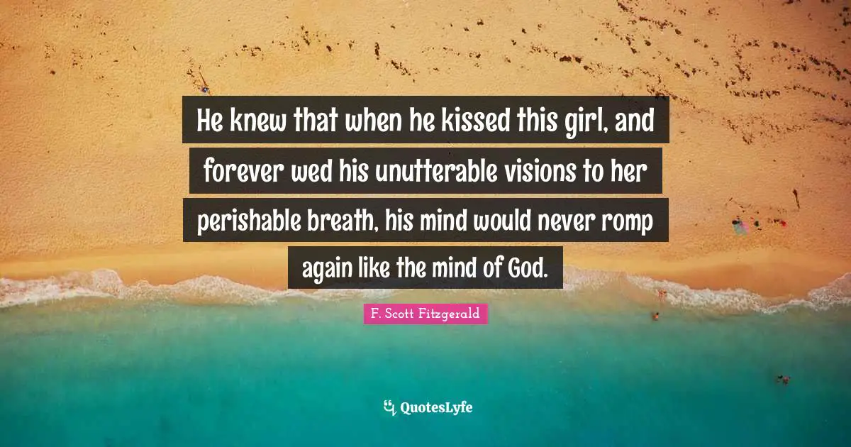 He knew that when he kissed this girl, and forever wed his unutterable visions to her perishable breath, his mind would never romp again like the mind of God.
