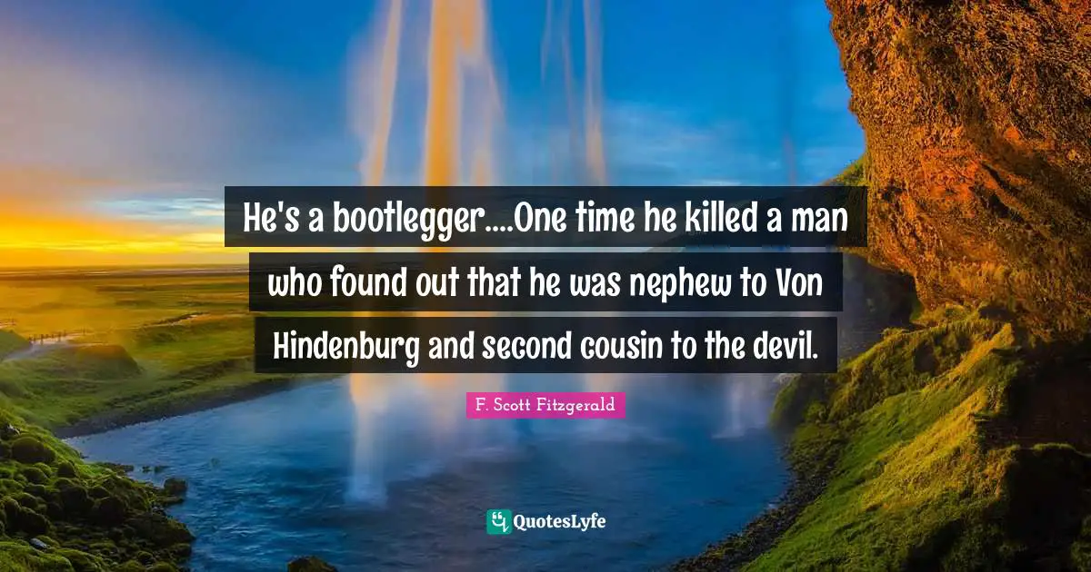 F. Scott Fitzgerald Quotes: "He's a bootlegger....One time he killed a man who found out that he was nephew to Von Hindenburg and second cousin to the devil."
