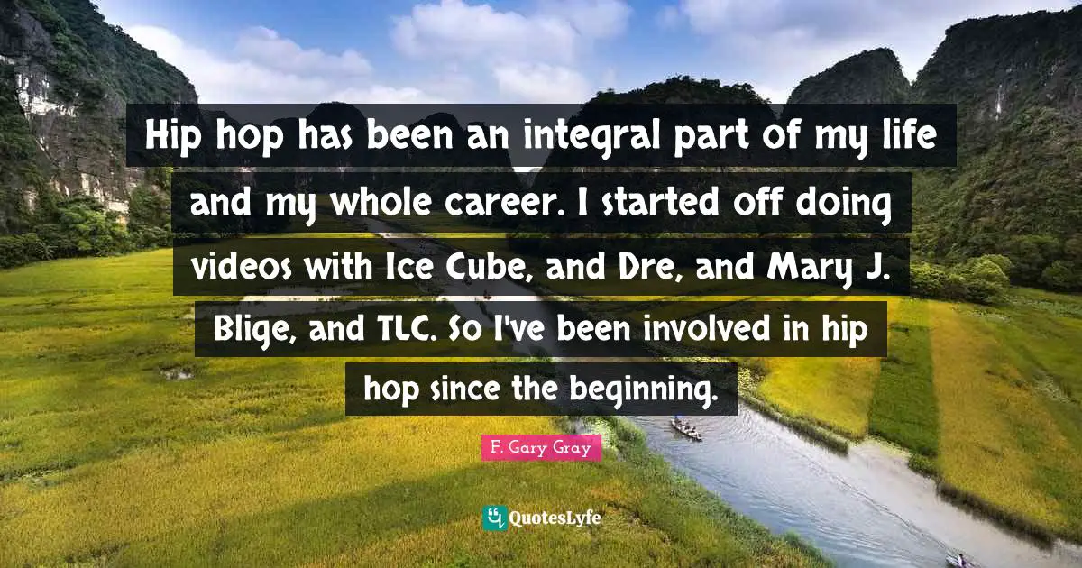 Hip hop has been an integral part of my life and my whole career. I started off doing videos with Ice Cube, and Dre, and Mary J. Blige, and TLC. So I've been involved in hip hop since the beginning.