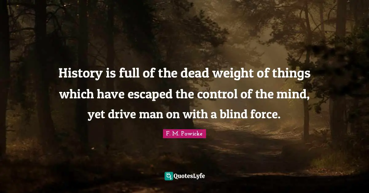 History is full of the dead weight of things which have escaped the control of the mind, yet drive man on with a blind force.