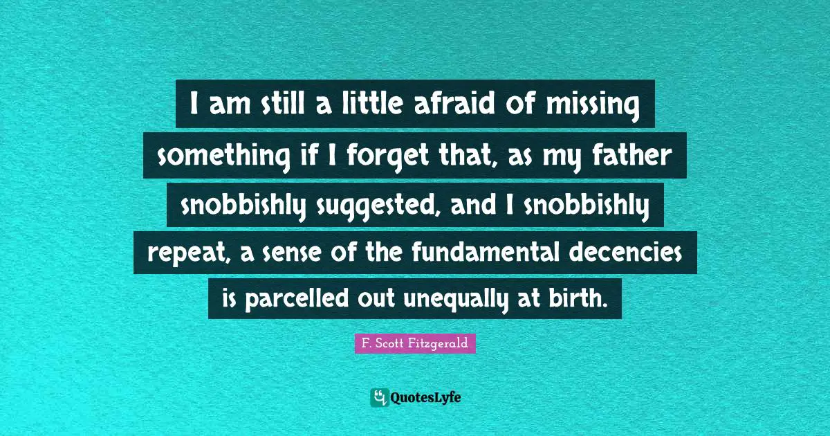 Missing Something Quotes: "I am still a little afraid of missing something if I forget that, as my father snobbishly suggested, and I snobbishly repeat, a sense of the fundamental decencies is parcelled out unequally at birth."