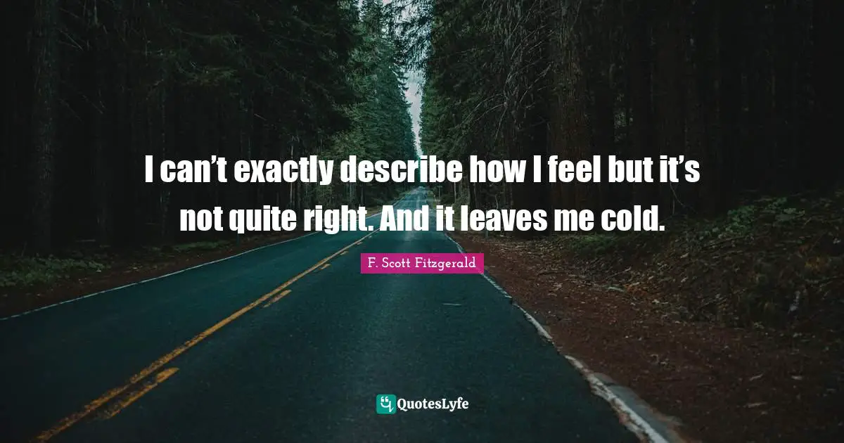 I can’t exactly describe how I feel but it’s not quite right. And it leaves me cold.