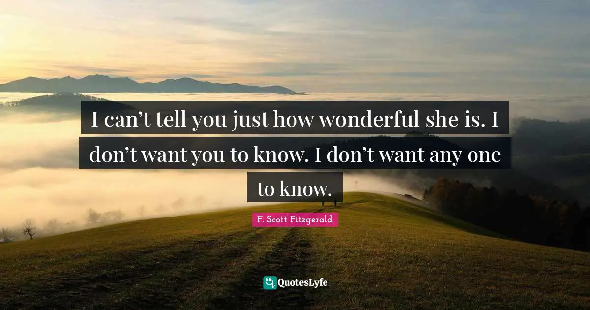I can’t tell you just how wonderful she is. I don’t want you to know. I don’t want any one to know.
