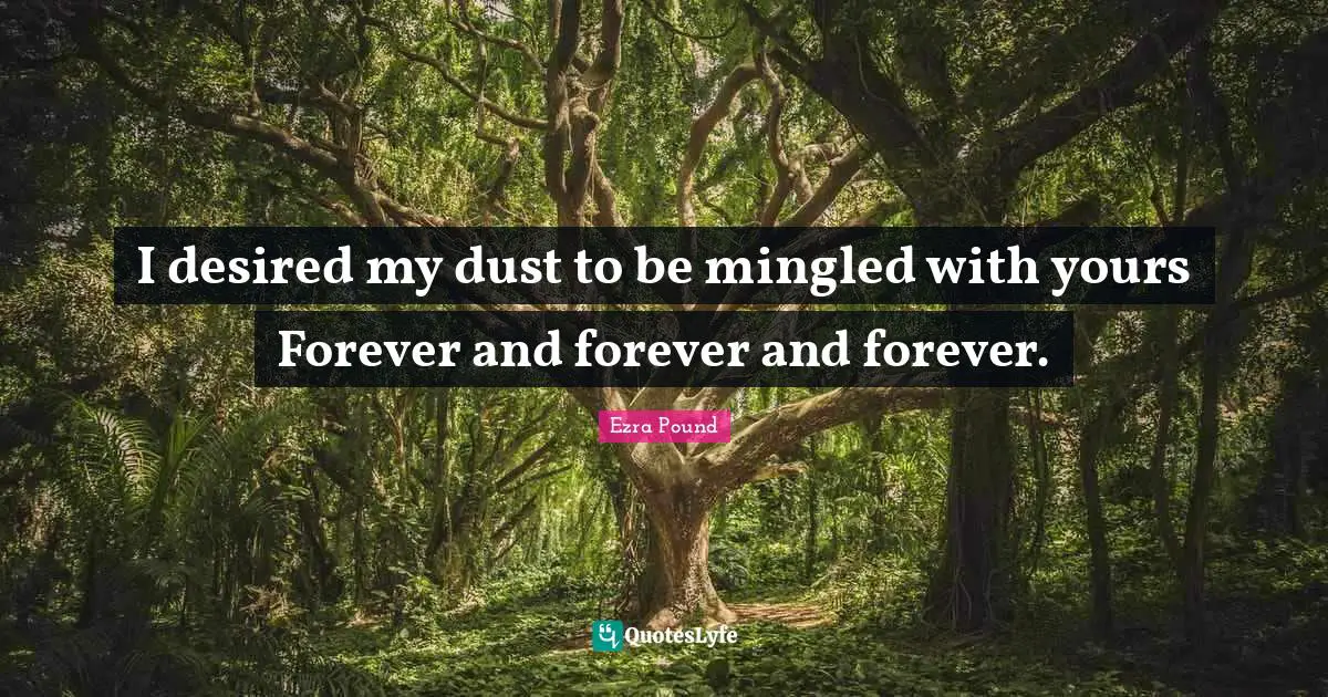 I desired my dust to be mingled with yours Forever and forever and forever.