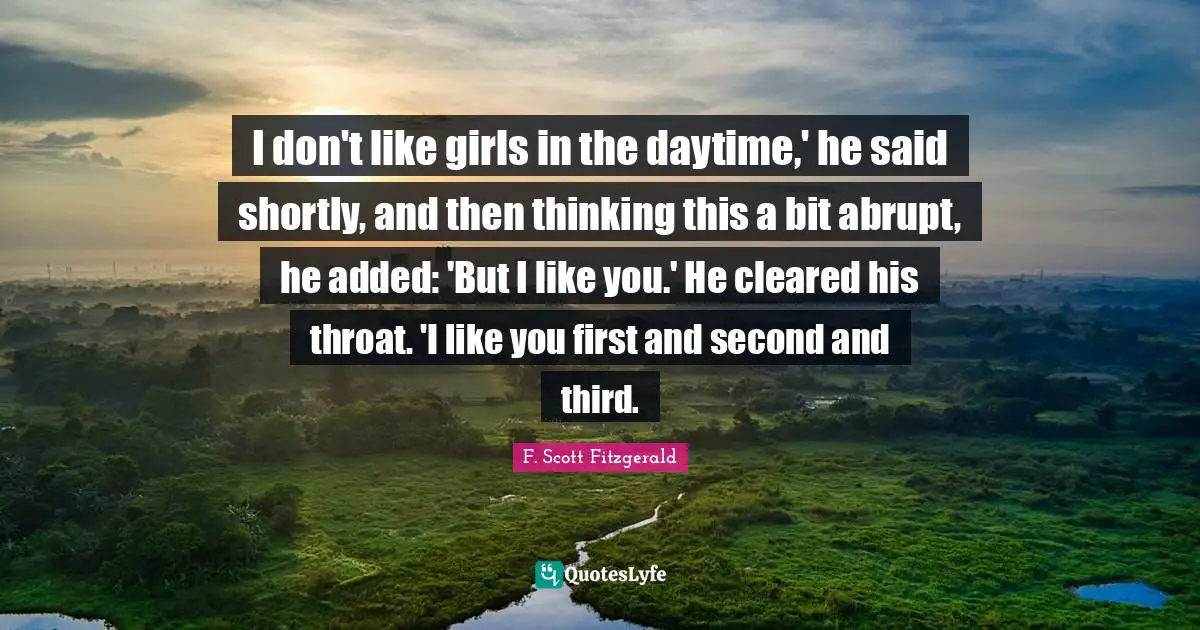 I don't like girls in the daytime,' he said shortly, and then thinking this a bit abrupt, he added: 'But I like you.' He cleared his throat. 'I like you first and second and third.