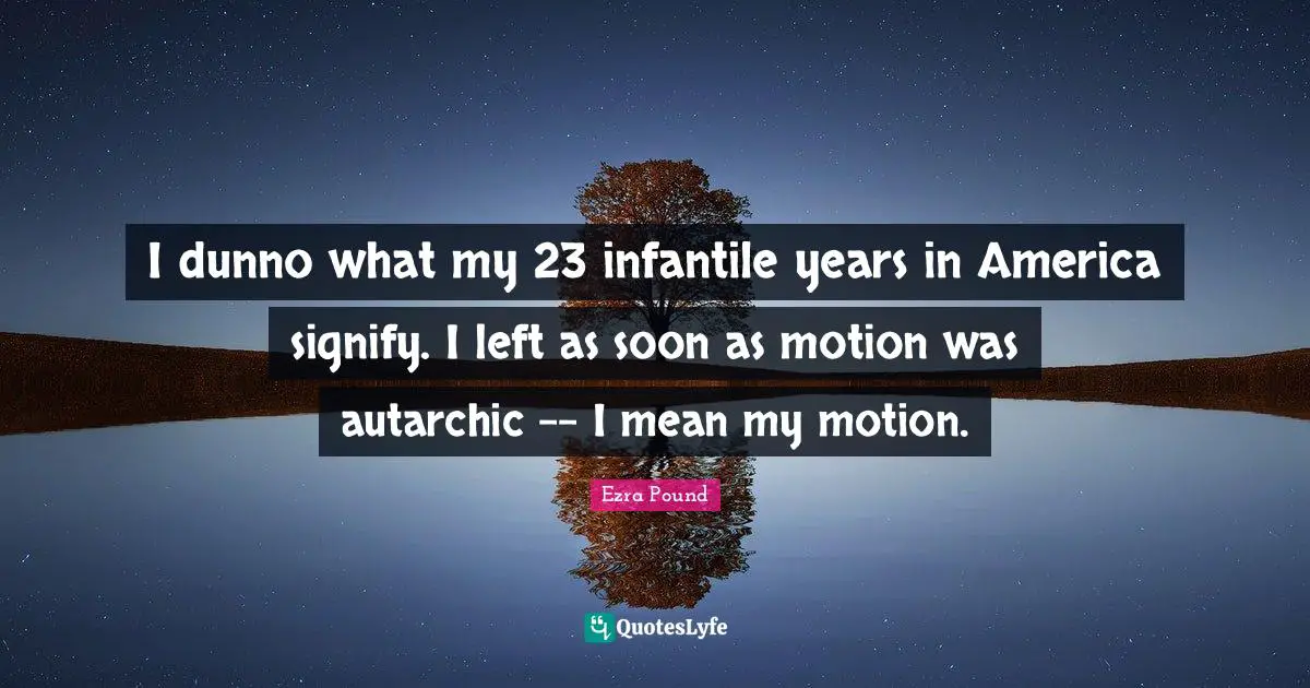 I dunno what my 23 infantile years in America signify. I left as soon as motion was autarchic -- I mean my motion.