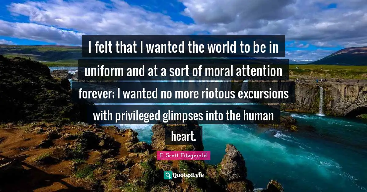 Privileged Quotes: "I felt that I wanted the world to be in uniform and at a sort of moral attention forever; I wanted no more riotous excursions with privileged glimpses into the human heart."