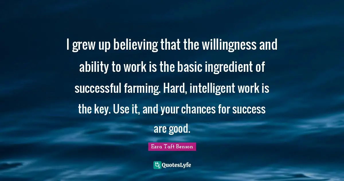 I grew up believing that the willingness and ability to work is the basic ingredient of successful farming. Hard, intelligent work is the key. Use it, and your chances for success are good.