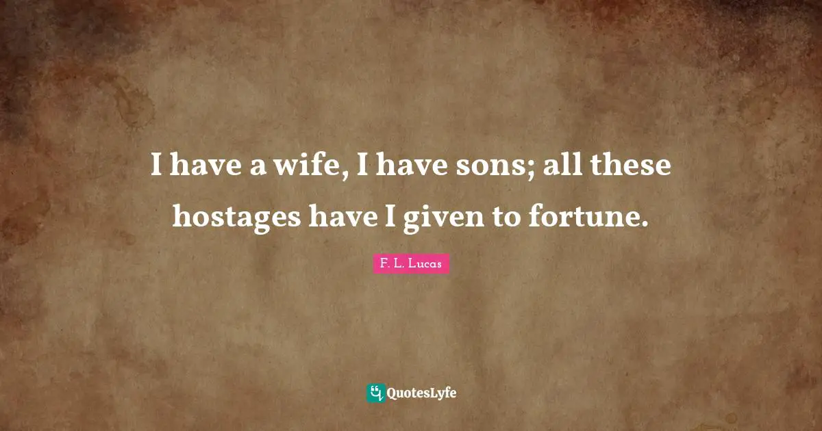 I have a wife, I have sons; all these hostages have I given to fortune.