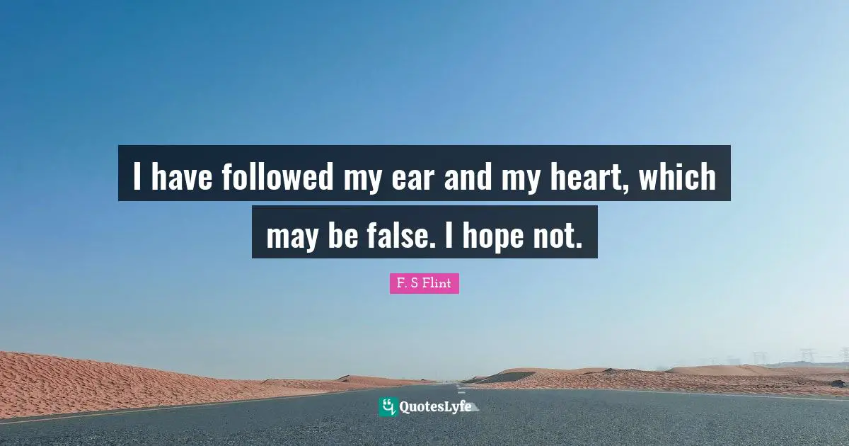 I have followed my ear and my heart, which may be false. I hope not.